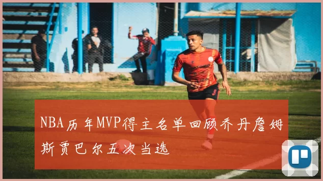 NBA历年MVP得主名单回顾乔丹詹姆斯贾巴尔五次当选