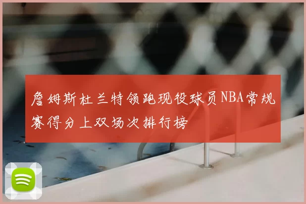 詹姆斯杜兰特领跑现役球员NBA常规赛得分上双场次排行榜