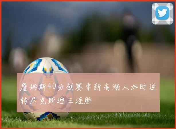 詹姆斯40分创赛季新高湖人加时逆转尼克斯迎三连胜