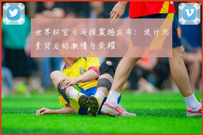 世界杯官方海报震撼发布:设计元素背后的激情与荣耀