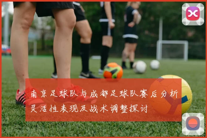 南京足球队与成都足球队赛后分析灵活性表现及战术调整探讨