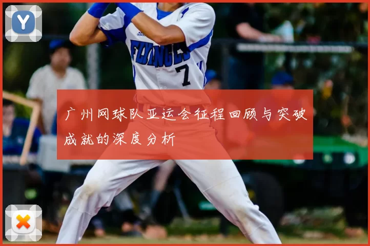 广州网球队亚运会征程回顾与突破成就的深度分析