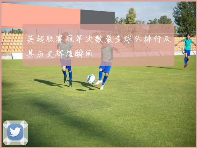 英超联赛冠军次数最多球队排行及其历史辉煌瞬间