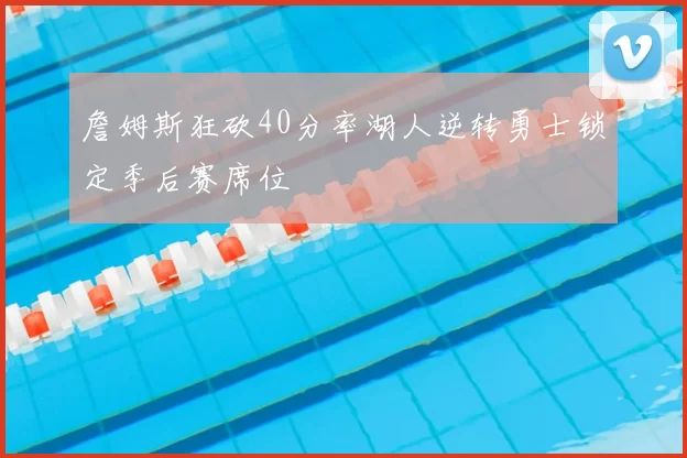 詹姆斯狂砍40分率湖人逆转勇士锁定季后赛席位