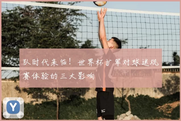 队时代来临!世界杯扩军对球迷观赛体验的三大影响