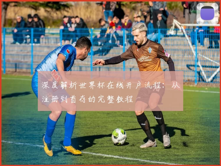 深度解析世界杯在线开户流程：从注册到首存的完整教程