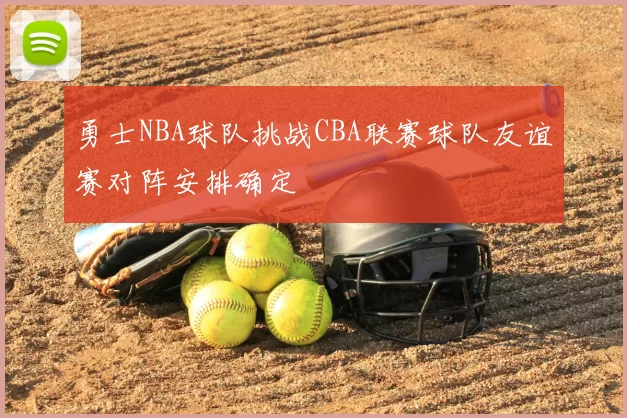 勇士NBA球队挑战CBA联赛球队友谊赛对阵安排确定