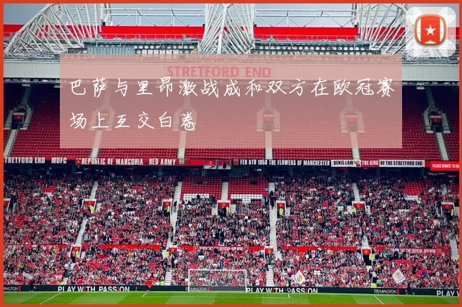巴萨与里昂激战成和双方在欧冠赛场上互交白卷