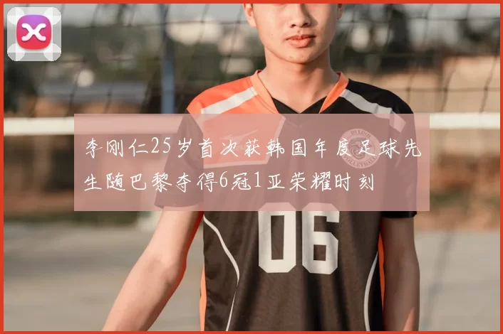 李刚仁25岁首次获韩国年度足球先生随巴黎夺得6冠1亚荣耀时刻