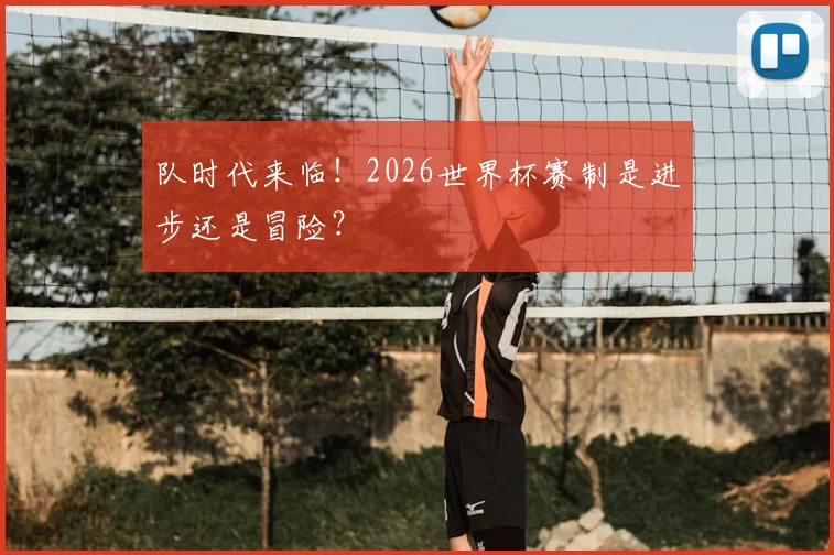 队时代来临!2026世界杯赛制是进步还是冒险?