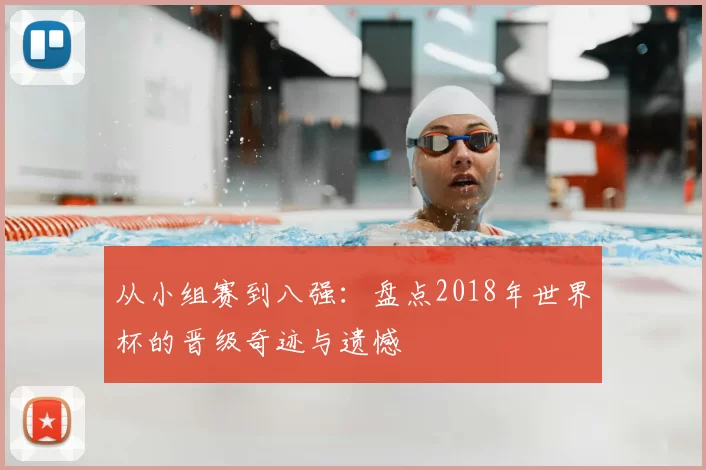 从小组赛到八强：盘点2018年世界杯的晋级奇迹与遗憾