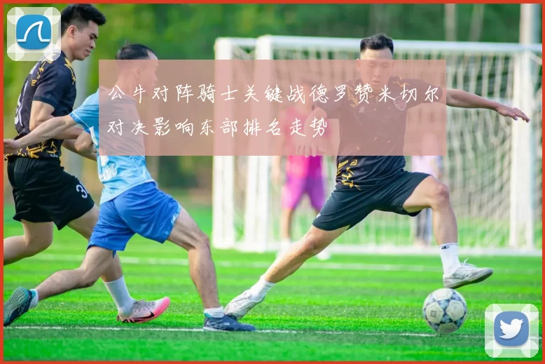 公牛对阵骑士关键战德罗赞米切尔对决影响东部排名走势