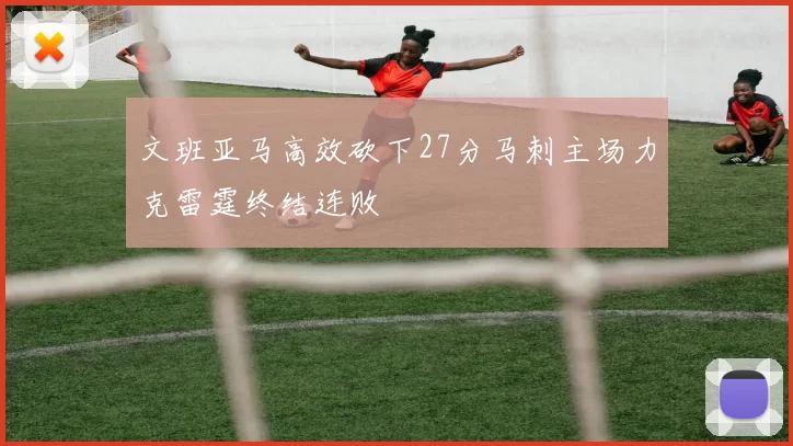 文班亚马高效砍下27分马刺主场力克雷霆终结连败