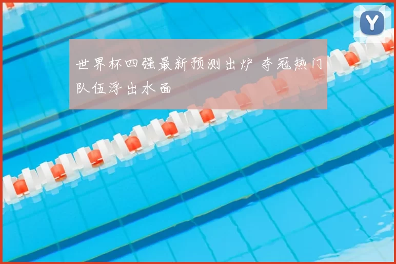 世界杯四强最新预测出炉 夺冠热门队伍浮出水面