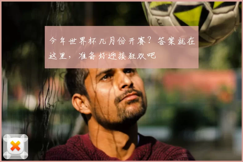 今年世界杯几月份开赛?答案就在这里,准备好迎接狂欢吧