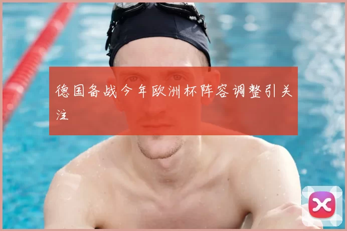 德国备战今年欧洲杯阵容调整引关注
