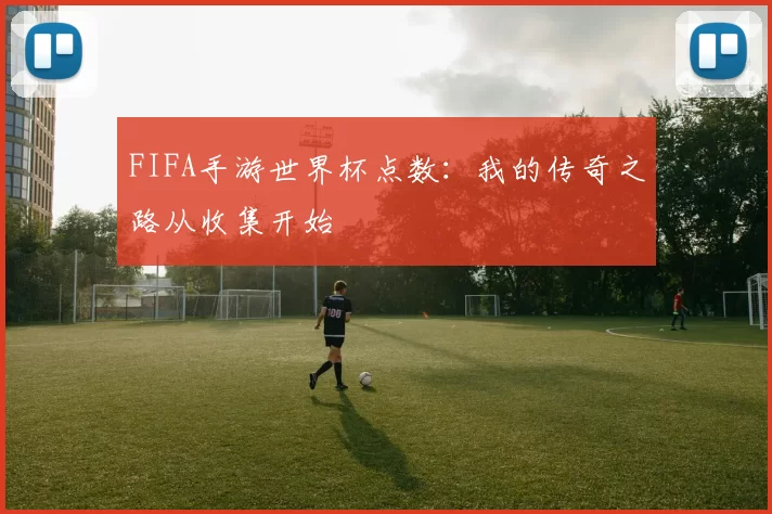 FIFA手游世界杯点数：我的传奇之路从收集开始