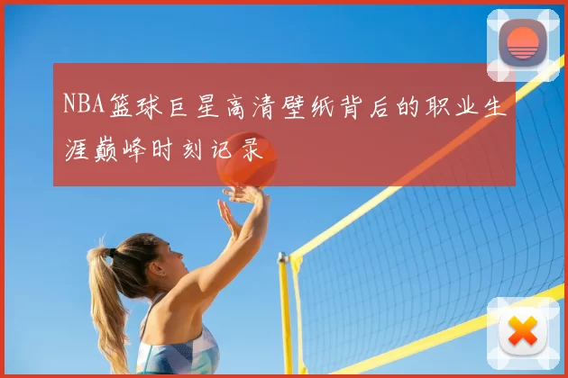 NBA篮球巨星高清壁纸背后的职业生涯巅峰时刻记录