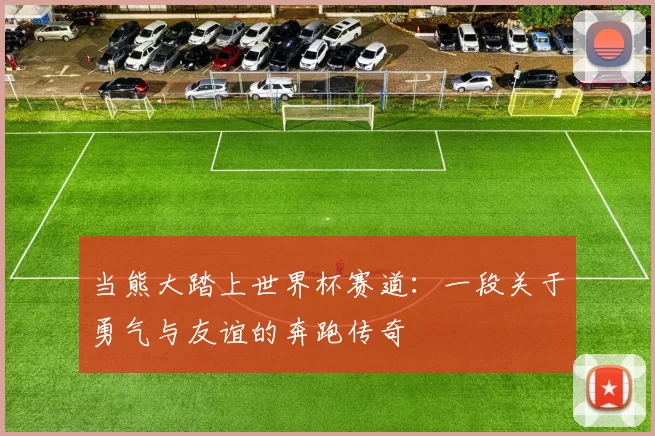 当熊大踏上世界杯赛道:一段关于勇气与友谊的奔跑传奇