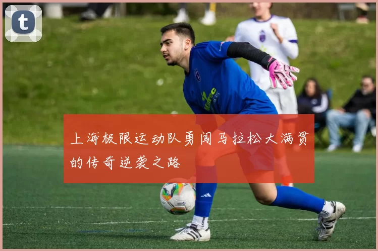 上海极限运动队勇闯马拉松大满贯的传奇逆袭之路