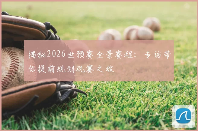揭秘2026世预赛全景赛程:专访带你提前规划观赛之旅