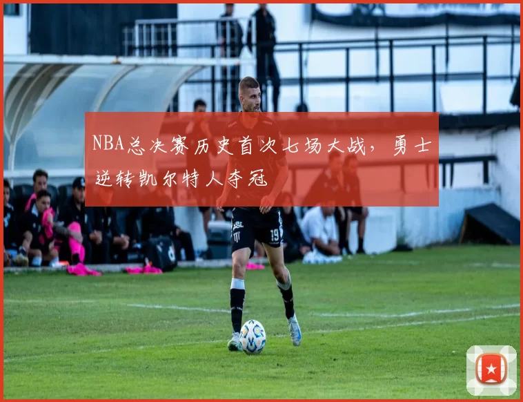 NBA总决赛历史首次七场大战,勇士逆转凯尔特人夺冠