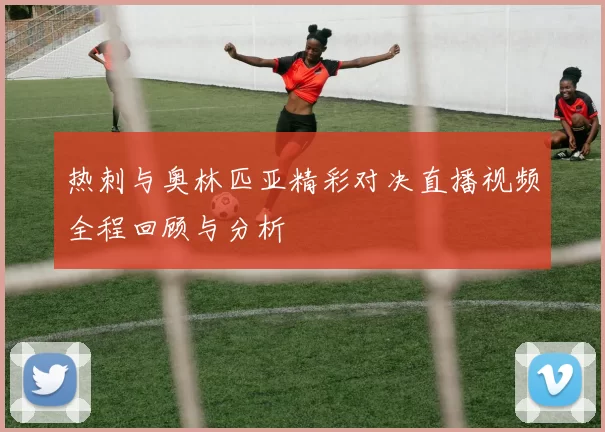 热刺与奥林匹亚精彩对决直播视频全程回顾与分析