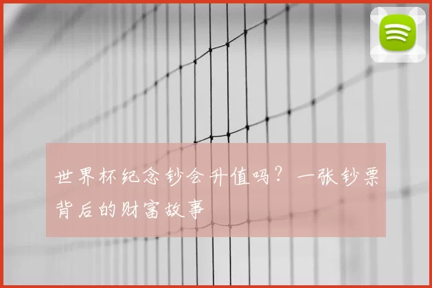 世界杯纪念钞会升值吗?一张钞票背后的财富故事