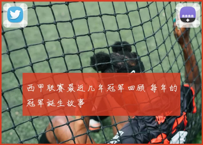 西甲联赛最近几年冠军回顾 每年的冠军诞生故事