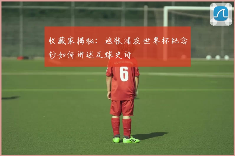 收藏家揭秘：这张浦发世界杯纪念钞如何讲述足球史诗