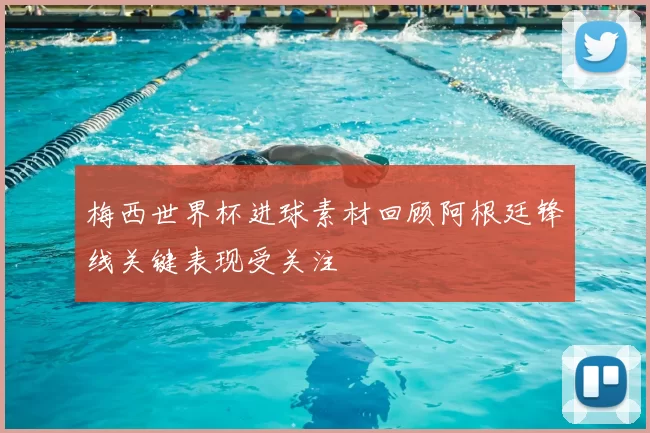 梅西世界杯进球素材回顾阿根廷锋线关键表现受关注
