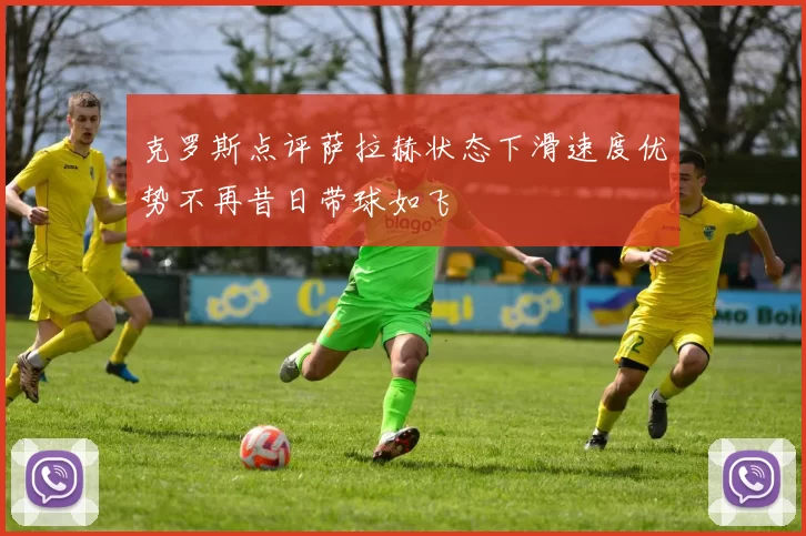 克罗斯点评萨拉赫状态下滑速度优势不再昔日带球如飞