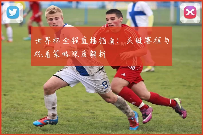 世界杯全程直播指南：关键赛程与观看策略深度解析
