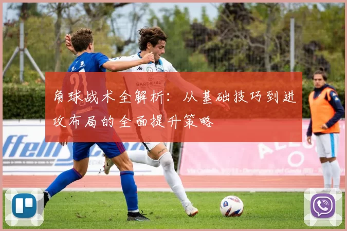 角球战术全解析：从基础技巧到进攻布局的全面提升策略
