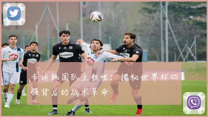 专访韩国队主教练:揭秘世界杯四强背后的战术革命