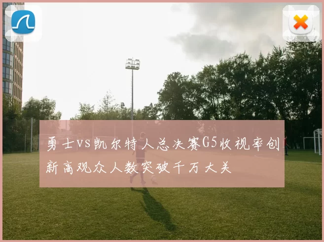 勇士vs凯尔特人总决赛G5收视率创新高观众人数突破千万大关