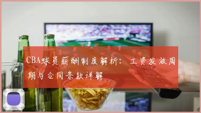 CBA球员薪酬制度解析：工资发放周期与合同条款详解