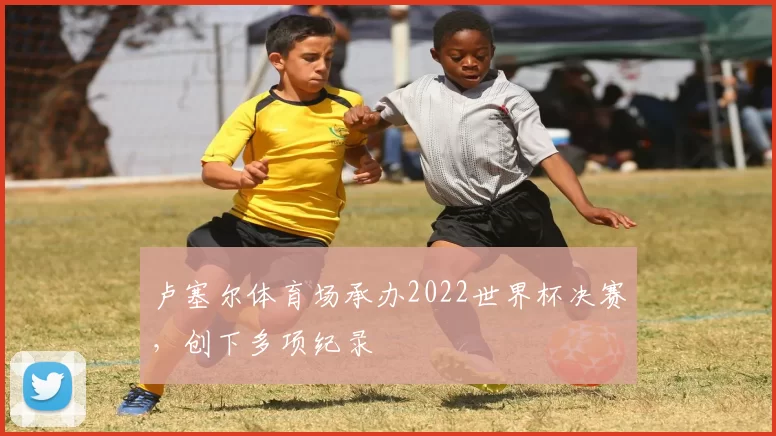 卢塞尔体育场承办2022世界杯决赛，创下多项纪录