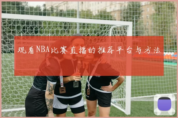 观看NBA比赛直播的推荐平台与方法