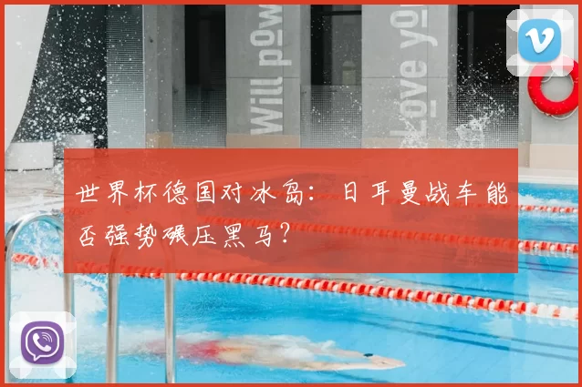 世界杯德国对冰岛:日耳曼战车能否强势碾压黑马?