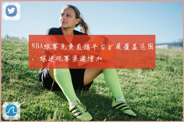 NBA球赛免费直播平台扩展覆盖范围，球迷观赛渠道增加