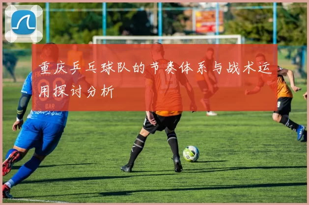 重庆乒乓球队的节奏体系与战术运用探讨分析