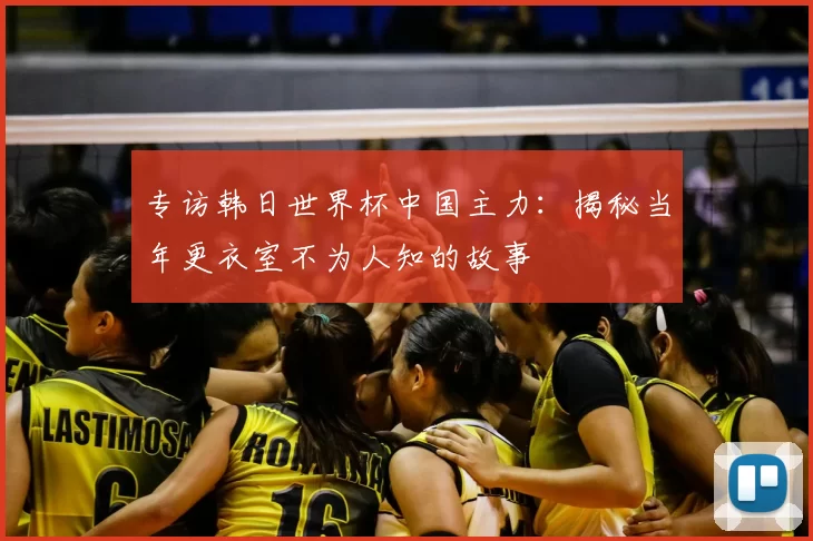 专访韩日世界杯中国主力:揭秘当年更衣室不为人知的故事