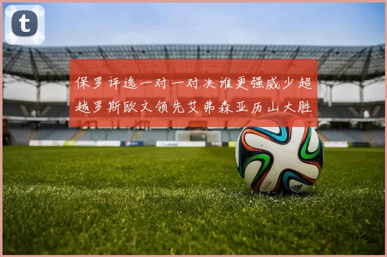 保罗评选一对一对决谁更强威少超越罗斯欧文领先艾弗森亚历山大胜东契奇