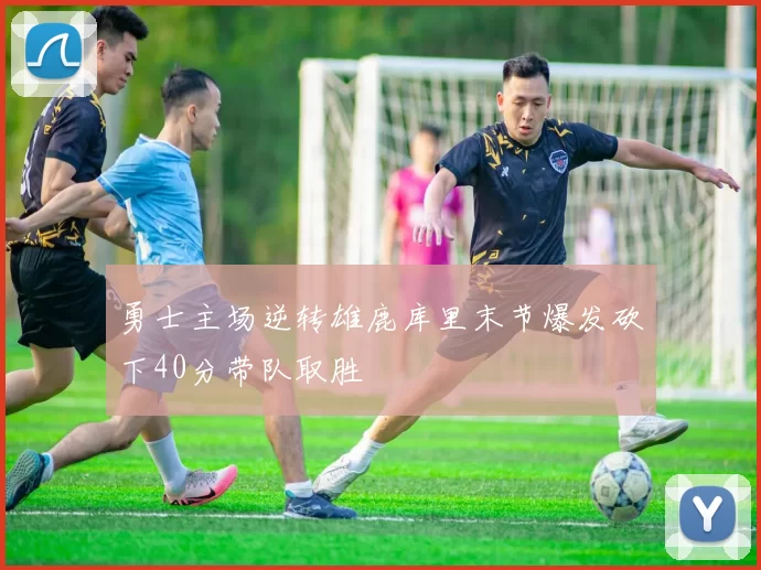 勇士主场逆转雄鹿库里末节爆发砍下40分带队取胜