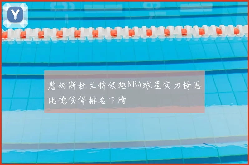 詹姆斯杜兰特领跑NBA球星实力榜恩比德伤停排名下滑