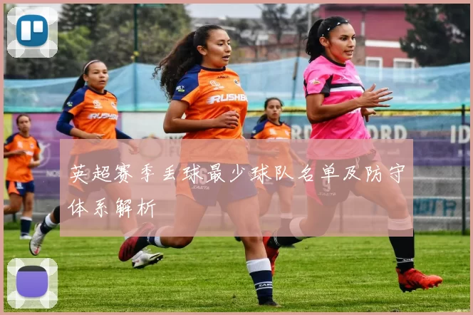 英超赛季丢球最少球队名单及防守体系解析