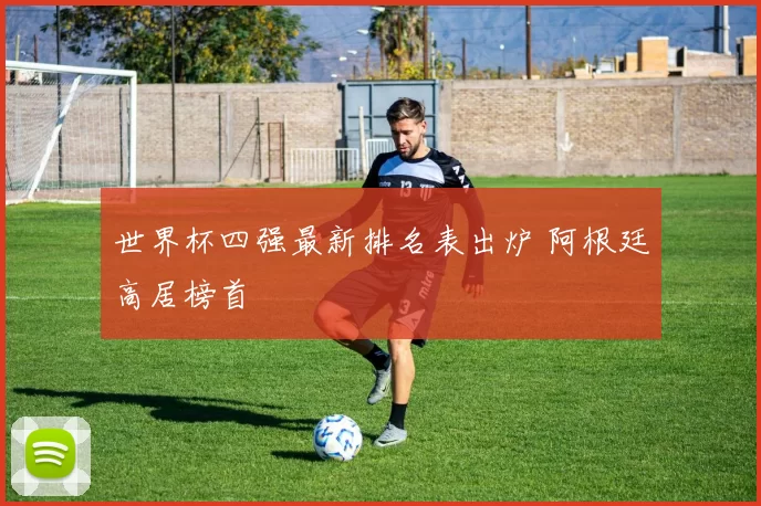世界杯四强最新排名表出炉 阿根廷高居榜首