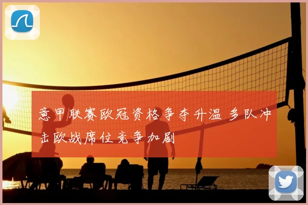 意甲联赛欧冠资格争夺升温 多队冲击欧战席位竞争加剧