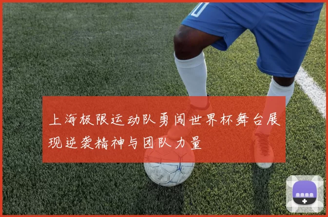 上海极限运动队勇闯世界杯舞台展现逆袭精神与团队力量